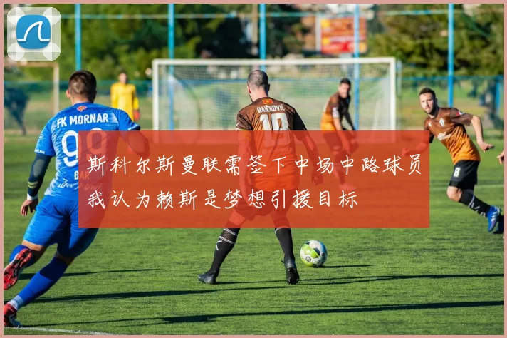 斯科尔斯曼联需签下中场中路球员我认为赖斯是梦想引援目标